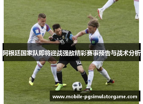 阿根廷国家队即将迎战强敌精彩赛事预告与战术分析