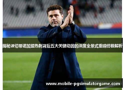 揭秘波切蒂诺加盟热刺背后五大关键动因的深度全景式重磅终极解析