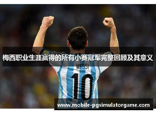 梅西职业生涯赢得的所有小赛冠军完整回顾及其意义