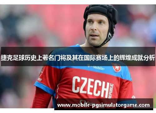 捷克足球历史上著名门将及其在国际赛场上的辉煌成就分析