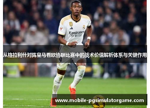 从格拉利什对阵皇马看欧协联比赛中的战术价值解析体系与关键作用