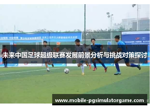 未来中国足球超级联赛发展前景分析与挑战对策探讨