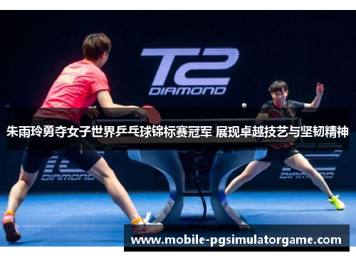 朱雨玲勇夺女子世界乒乓球锦标赛冠军 展现卓越技艺与坚韧精神