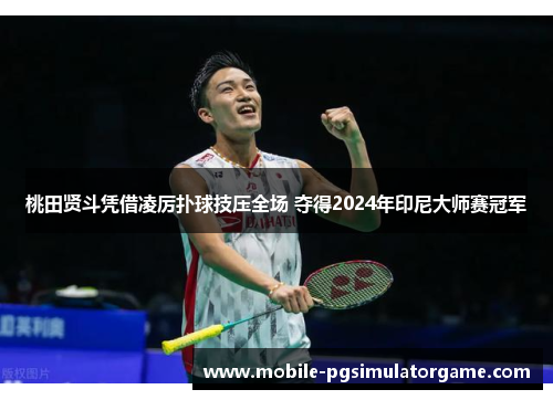 桃田贤斗凭借凌厉扑球技压全场 夺得2024年印尼大师赛冠军