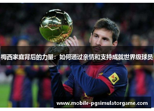梅西家庭背后的力量：如何通过亲情和支持成就世界级球员