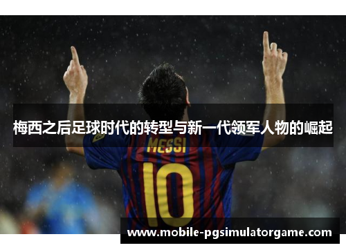 梅西之后足球时代的转型与新一代领军人物的崛起