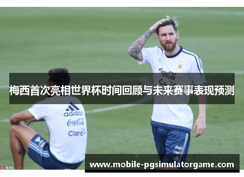 梅西首次亮相世界杯时间回顾与未来赛事表现预测