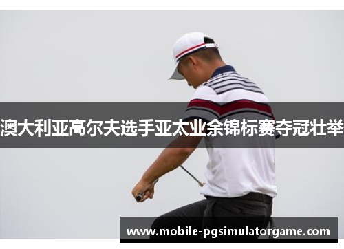 澳大利亚高尔夫选手亚太业余锦标赛夺冠壮举